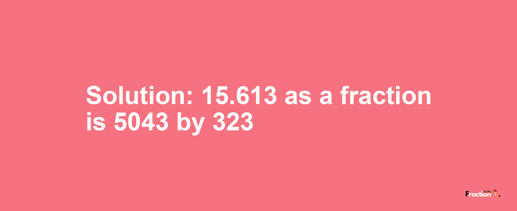 Solution:15.613 as a fraction is 5043/323